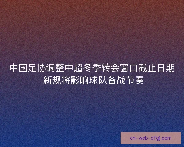 中国足协调整中超冬季转会窗口截止日期 新规将影响球队备战节奏