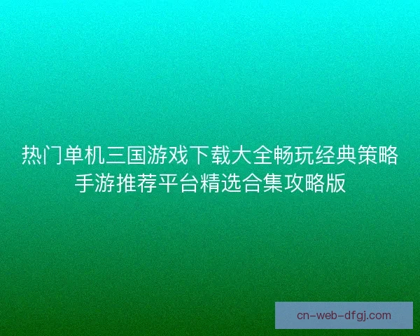热门单机三国游戏下载大全畅玩经典策略手游推荐平台精选合集攻略版