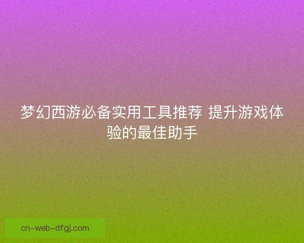 梦幻西游必备实用工具推荐 提升游戏体验的最佳助手