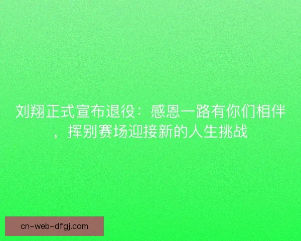 刘翔正式宣布退役：感恩一路有你们相伴，挥别赛场迎接新的人生挑战