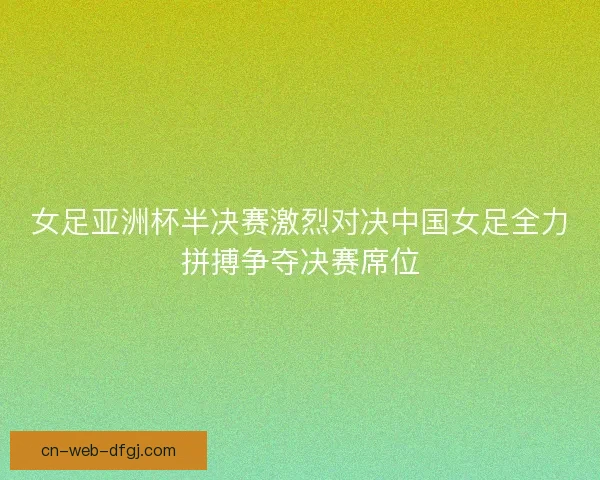女足亚洲杯半决赛激烈对决中国女足全力拼搏争夺决赛席位