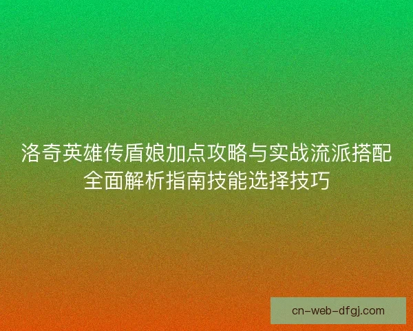 洛奇英雄传盾娘加点攻略与实战流派搭配全面解析指南技能选择技巧